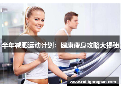 半年减肥运动计划:健康瘦身攻略大揭秘 半年减肥运动计划:健康瘦身攻略大揭秘