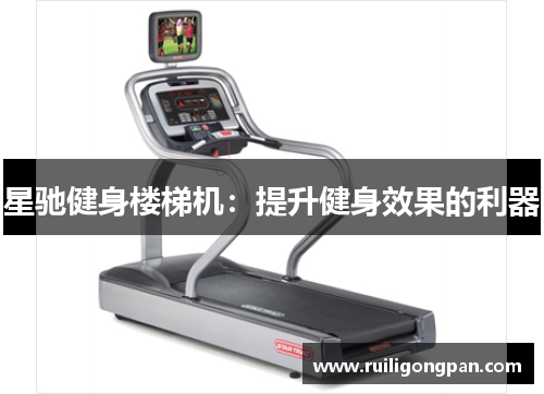 星驰健身楼梯机:提升健身效果的利器 星驰健身楼梯机:提升健身效果的利器