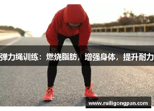 弹力绳训练:燃烧脂肪,增强身体,提升耐力