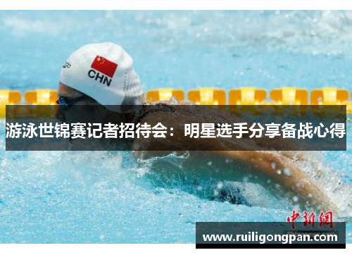 游泳世锦赛记者招待会:明星选手分享备战心得