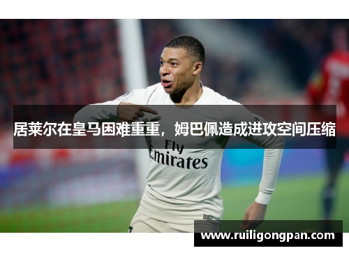 居莱尔在皇马困难重重,姆巴佩造成进攻空间压缩
