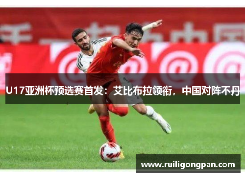 U17亚洲杯预选赛首发:艾比布拉领衔,中国对阵不丹