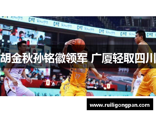 胡金秋孙铭徽领军 广厦轻取四川 胡金秋孙铭徽领军 广厦轻取四川