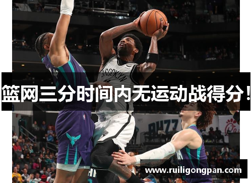 篮网三分时间内无运动战得分! 篮网三分时间内无运动战得分!