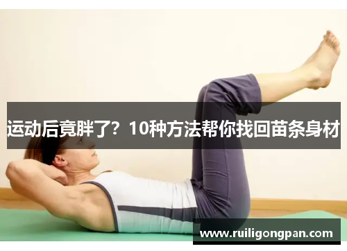 运动后竟胖了?10种方法帮你找回苗条身材 运动后竟胖了?10种方法帮你找回苗条身材