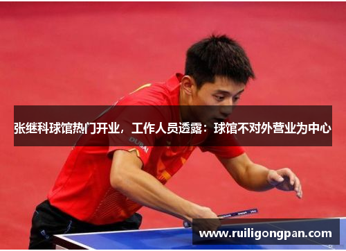 张继科球馆热门开业,工作人员透露:球馆不对外营业为中心