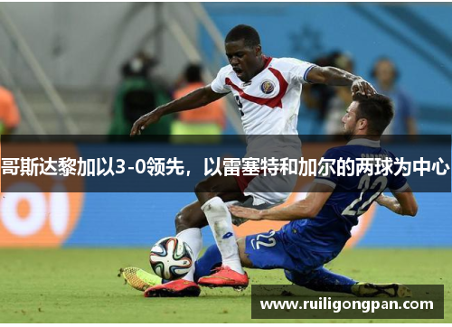哥斯达黎加以3-0领先,以雷塞特和加尔的两球为中心