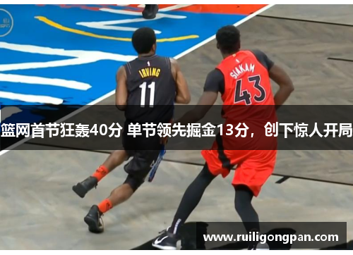 篮网首节狂轰40分 单节领先掘金13分,创下惊人开局