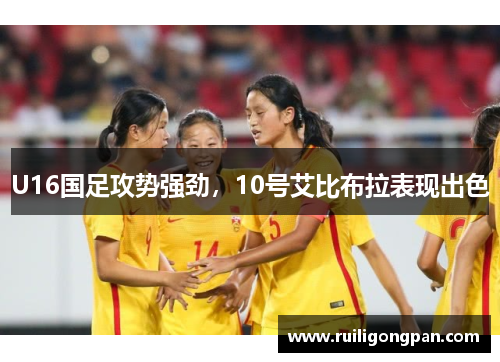 U16国足攻势强劲,10号艾比布拉表现出色