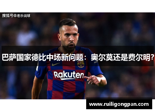 巴萨国家德比中场新问题:奥尔莫还是费尔明?