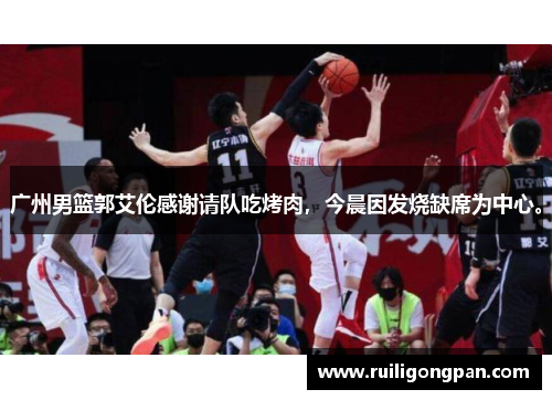广州男篮郭艾伦感谢请队吃烤肉,今晨因发烧缺席为中心。