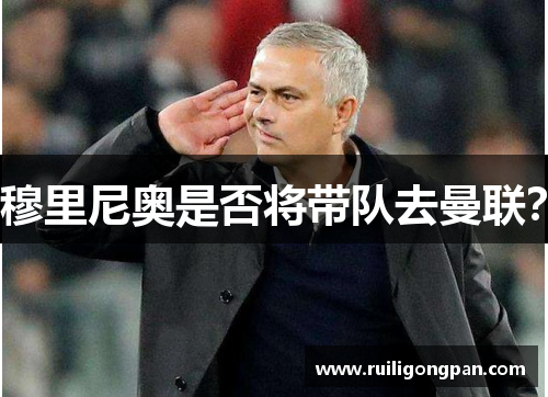 穆里尼奥是否将带队去曼联? 穆里尼奥是否将带队去曼联?